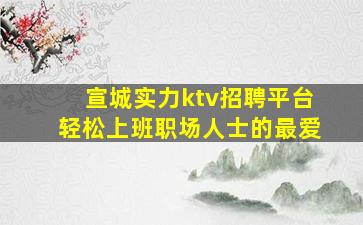 宣城实力ktv招聘平台轻松上班职场人士的最爱