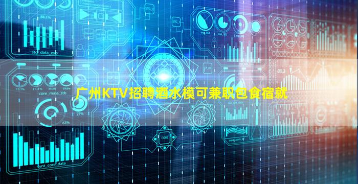 广州KTV招聘酒水模可兼职包食宿就